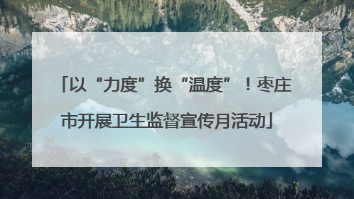 以“力度”换“温度”！枣庄市开展卫生监督宣传月活动