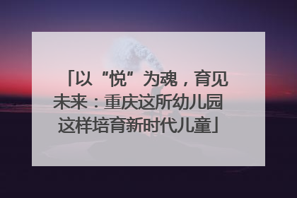 以“悦”为魂，育见未来：重庆这所幼儿园这样培育新时代儿童