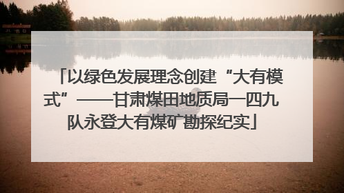 以绿色发展理念创建“大有模式”——甘肃煤田地质局一四九队永登大有煤矿勘探纪实