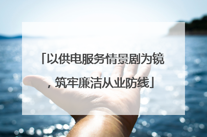 以供电服务情景剧为镜，筑牢廉洁从业防线