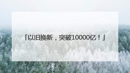 以旧换新，突破10000亿！