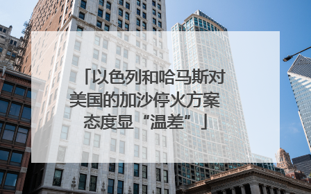 以色列和哈马斯对美国的加沙停火方案态度显“温差”