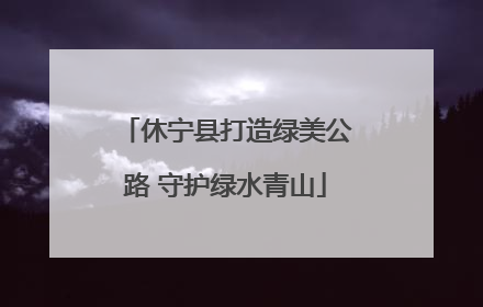 休宁县打造绿美公路 守护绿水青山