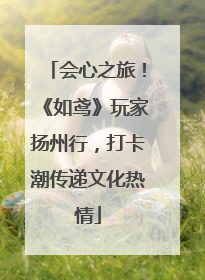 会心之旅！《如鸢》玩家扬州行，打卡潮传递文化热情
