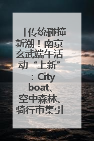 传统碰撞新潮！南京玄武端午活动“上新”：Cityboat、空中森林、骑行市集引热潮