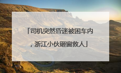 司机突然昏迷被困车内，浙江小伙砸窗救人