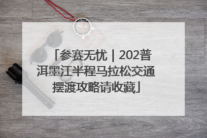 参赛无忧｜202普洱墨江半程马拉松交通摆渡攻略请收藏