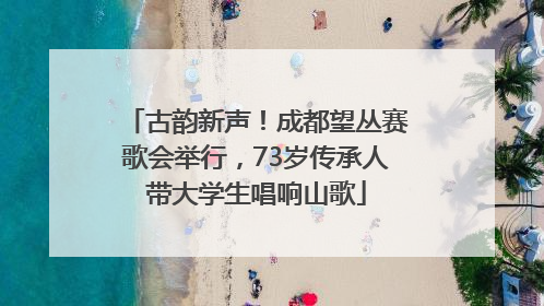 古韵新声！成都望丛赛歌会举行，73岁传承人带大学生唱响山歌