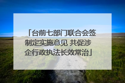 台前七部门联合会签制定实施意见 共促涉企行政执法长效常治