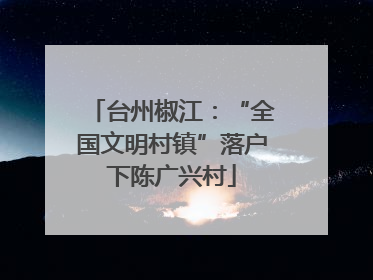 台州椒江：“全国文明村镇”落户下陈广兴村