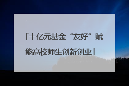 十亿元基金“友好”赋能高校师生创新创业