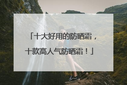 十大好用的防晒霜，十款高人气防晒霜！