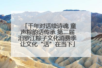 千年对话续诗魂 童声粽韵话传承 第二届汨罗江粽子文化消费季让文化“活”在当下