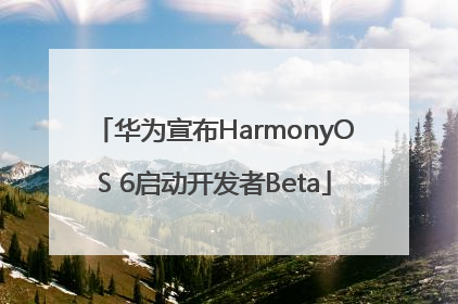 华为宣布HarmonyOS 6启动开发者Beta