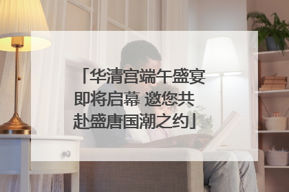 华清宫端午盛宴即将启幕 邀您共赴盛唐国潮之约
