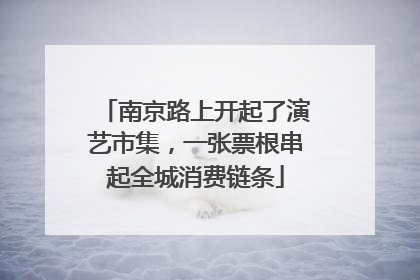 南京路上开起了演艺市集，一张票根串起全城消费链条