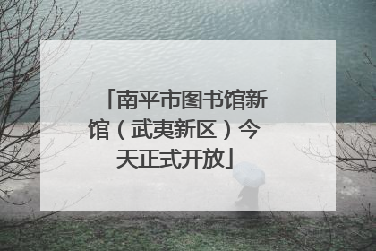 南平市图书馆新馆（武夷新区）今天正式开放