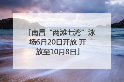 南昌“两滩七湾”泳场6月20日开放 开放至10月8日