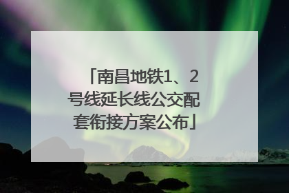 南昌地铁1、2号线延长线公交配套衔接方案公布