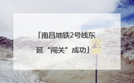 南昌地铁2号线东延“闯关”成功