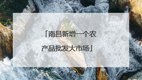 南昌新增一个农产品批发大市场