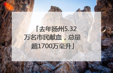 去年扬州5.32万名市民献血，总量超1700万毫升