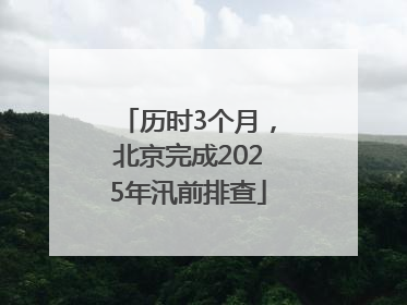 历时3个月，北京完成2025年汛前排查