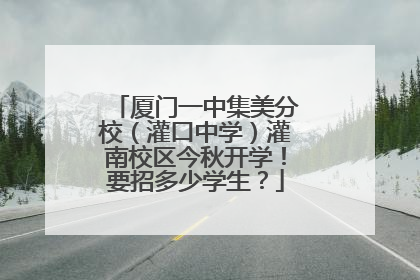 厦门一中集美分校（灌口中学）灌南校区今秋开学！要招多少学生？