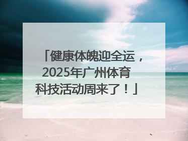 健康体魄迎全运，2025年广州体育科技活动周来了！