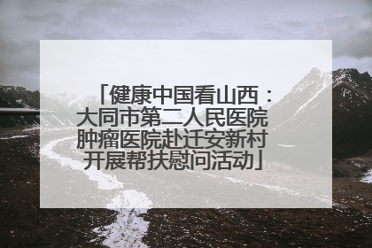 健康中国看山西：大同市第二人民医院肿瘤医院赴迁安新村开展帮扶慰问活动