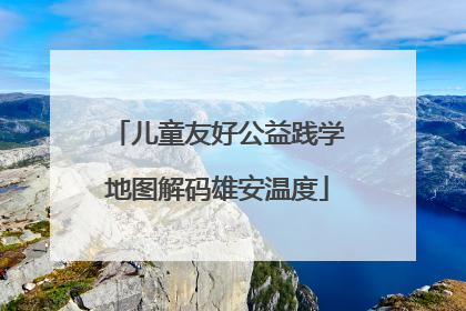 儿童友好公益践学地图解码雄安温度