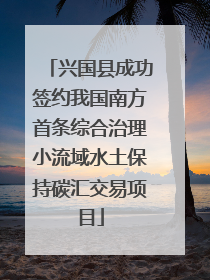 兴国县成功签约我国南方首条综合治理小流域水土保持碳汇交易项目