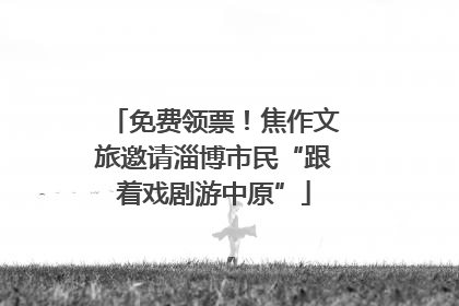 免费领票！焦作文旅邀请淄博市民“跟着戏剧游中原”
