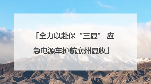 全力以赴保“三夏” 应急电源车护航襄州夏收