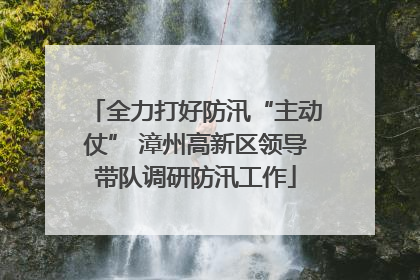 全力打好防汛“主动仗” 漳州高新区领导带队调研防汛工作