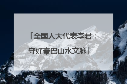 全国人大代表李君：守好秦巴山水文脉