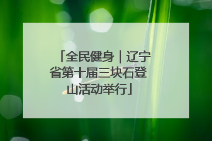 全民健身｜辽宁省第十届三块石登山活动举行
