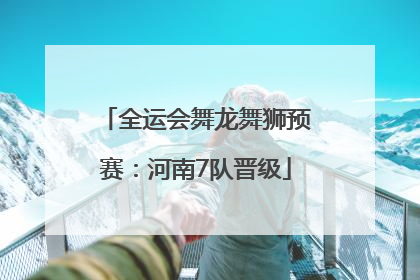 全运会舞龙舞狮预赛：河南7队晋级