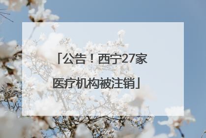 公告！西宁27家医疗机构被注销