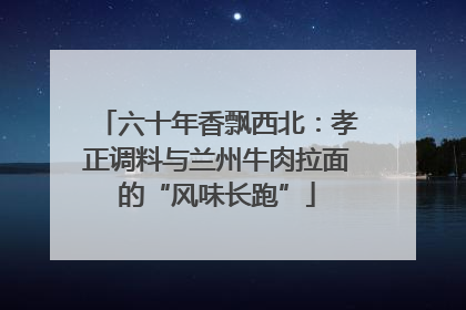 六十年香飘西北：孝正调料与兰州牛肉拉面的“风味长跑”
