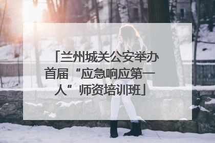 兰州城关公安举办首届“应急响应第一人”师资培训班