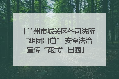 兰州市城关区各司法所“组团出道” 安全法治宣传“花式”出圈