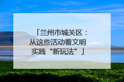 兰州市城关区：从这些活动看文明实践“新玩法”