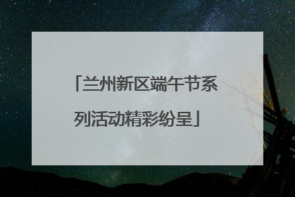 兰州新区端午节系列活动精彩纷呈