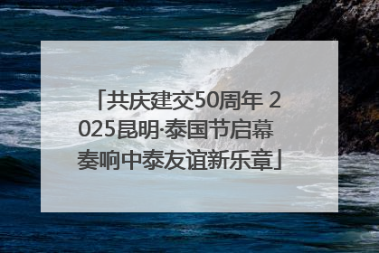 共庆建交50周年 2025昆明·泰国节启幕 奏响中泰友谊新乐章