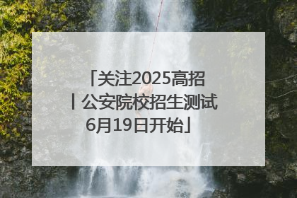 关注2025高招丨公安院校招生测试6月19日开始