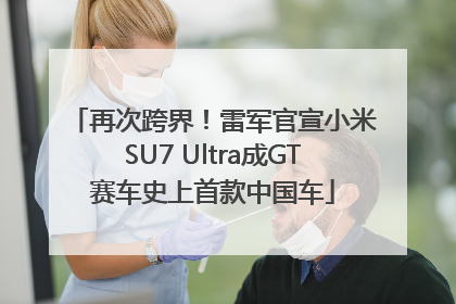 再次跨界！雷军官宣小米SU7 Ultra成GT赛车史上首款中国车