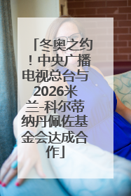 冬奥之约！中央广播电视总台与2026米兰-科尔蒂纳丹佩佐基金会达成合作