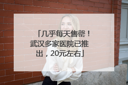 几乎每天售罄！武汉多家医院已推出，20元左右