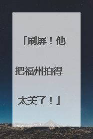 刷屏！他把福州拍得太美了！